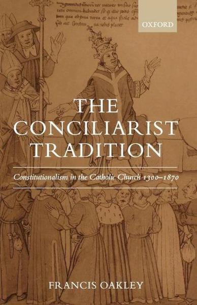 The Conciliarist Tradition: Constitutionalism in the Catholic Church, 1300-1870