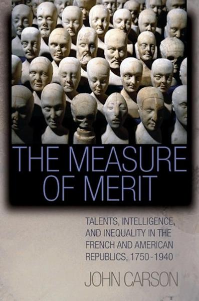 The Measure of Merit: Talents, Intelligence, and Inequality in the French and American Republics, 1750-1940