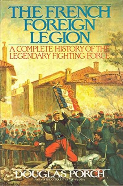 The French Foreign Legion: A Complete History of the Legendary Fighting Force