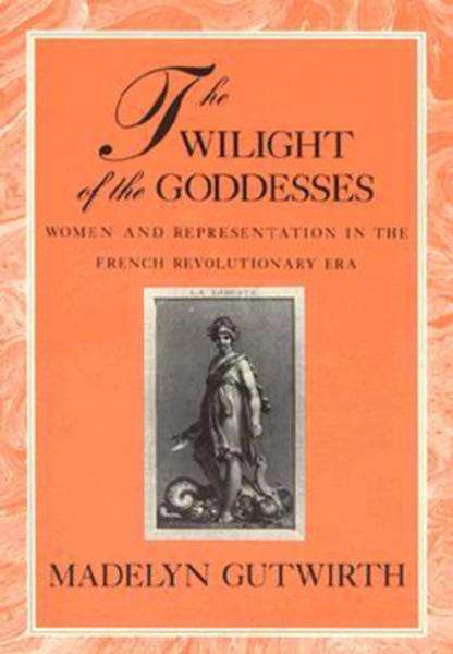 The Twilight of the Goddesses: Women and Representation in the French Revolutionary Era