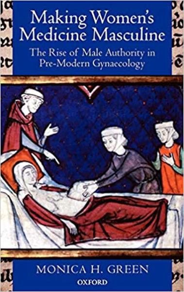 Making Women's Medicine Masculine: The Rise of Male Authority in Pre-Modern Gynaecology