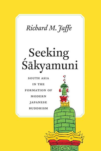 Seeking Śākyamuni: South Asia in the Formation of Modern Japanese Buddhism
