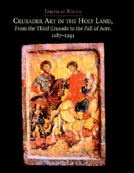 Crusader Art in the Holy Land: From the Third Crusade to the Fall of Acre, 1187-1291