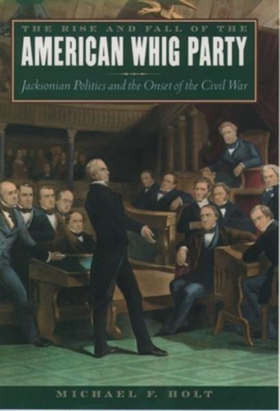 The Rise and Fall of the American Whig Party: Jacksonian Politics and the Onset of the Civil War