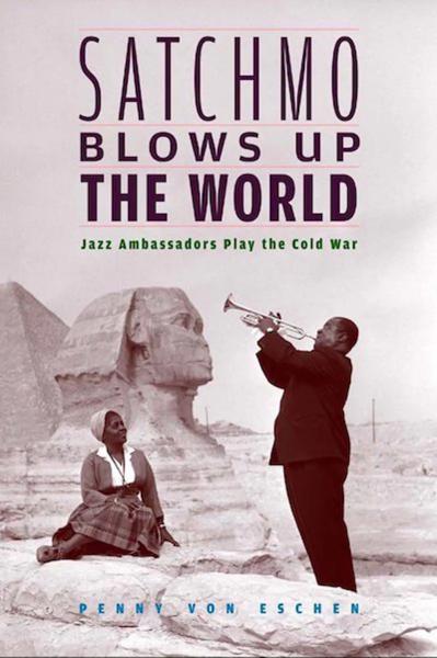 Satchmo Blows up the World: Jazz Ambassadors Play the Cold War