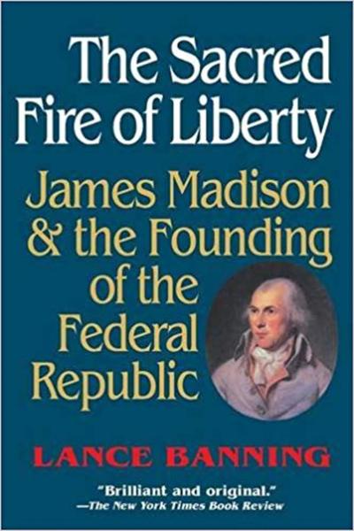 The Sacred Fire of Liberty: James Madison and the Founding of the Federal Republic